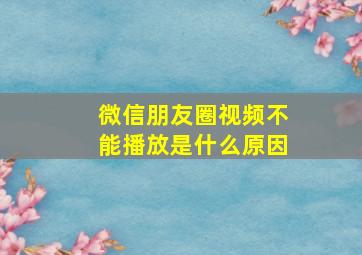 微信朋友圈视频不能播放是什么原因