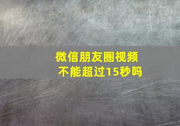 微信朋友圈视频不能超过15秒吗