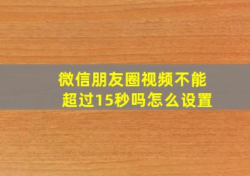 微信朋友圈视频不能超过15秒吗怎么设置