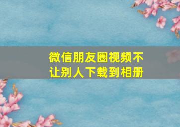 微信朋友圈视频不让别人下载到相册