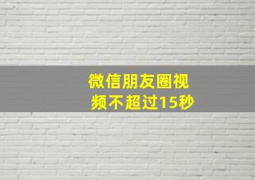 微信朋友圈视频不超过15秒