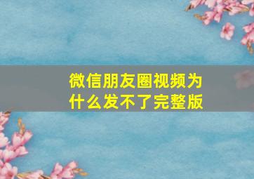 微信朋友圈视频为什么发不了完整版