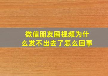 微信朋友圈视频为什么发不出去了怎么回事