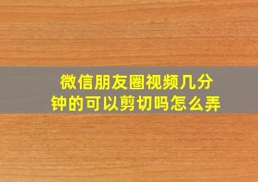 微信朋友圈视频几分钟的可以剪切吗怎么弄