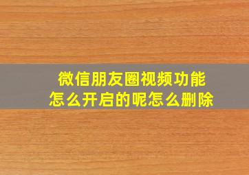 微信朋友圈视频功能怎么开启的呢怎么删除