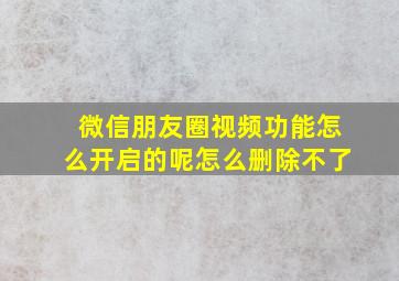 微信朋友圈视频功能怎么开启的呢怎么删除不了