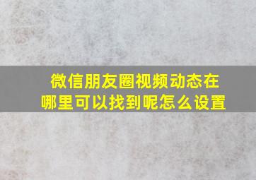 微信朋友圈视频动态在哪里可以找到呢怎么设置