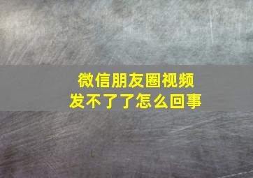 微信朋友圈视频发不了了怎么回事