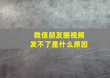 微信朋友圈视频发不了是什么原因