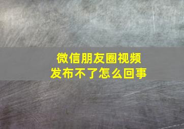 微信朋友圈视频发布不了怎么回事