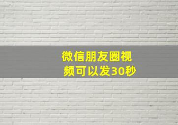 微信朋友圈视频可以发30秒