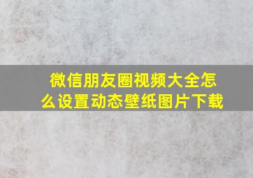 微信朋友圈视频大全怎么设置动态壁纸图片下载