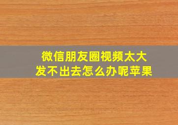 微信朋友圈视频太大发不出去怎么办呢苹果