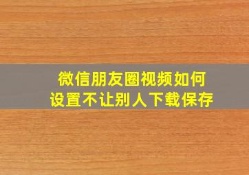 微信朋友圈视频如何设置不让别人下载保存