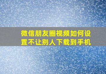 微信朋友圈视频如何设置不让别人下载到手机