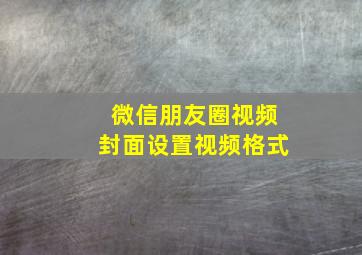 微信朋友圈视频封面设置视频格式