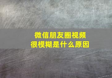 微信朋友圈视频很模糊是什么原因