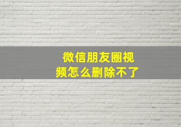 微信朋友圈视频怎么删除不了