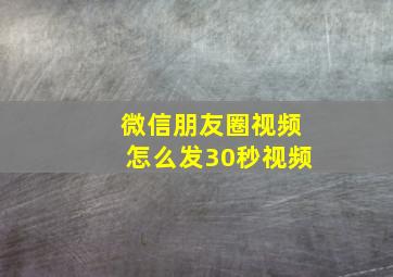 微信朋友圈视频怎么发30秒视频