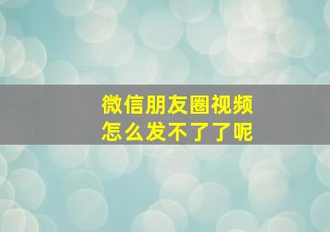 微信朋友圈视频怎么发不了了呢