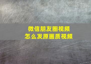 微信朋友圈视频怎么发原画质视频