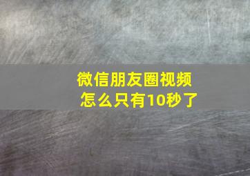 微信朋友圈视频怎么只有10秒了