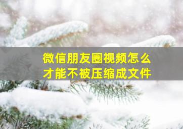 微信朋友圈视频怎么才能不被压缩成文件