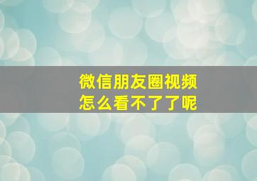 微信朋友圈视频怎么看不了了呢