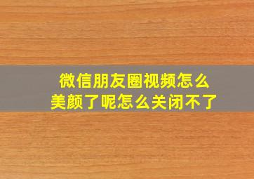 微信朋友圈视频怎么美颜了呢怎么关闭不了