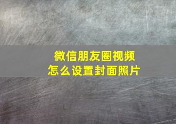 微信朋友圈视频怎么设置封面照片