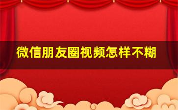 微信朋友圈视频怎样不糊