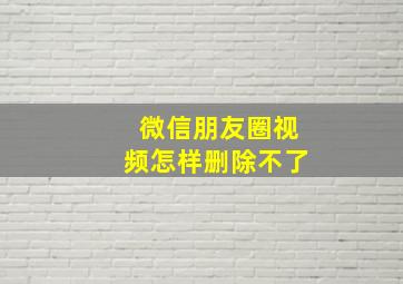 微信朋友圈视频怎样删除不了