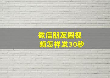 微信朋友圈视频怎样发30秒