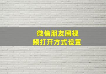 微信朋友圈视频打开方式设置