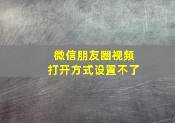 微信朋友圈视频打开方式设置不了