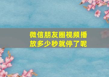 微信朋友圈视频播放多少秒就停了呢