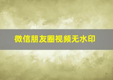 微信朋友圈视频无水印