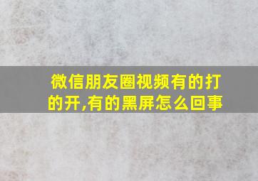 微信朋友圈视频有的打的开,有的黑屏怎么回事