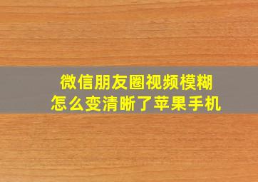 微信朋友圈视频模糊怎么变清晰了苹果手机