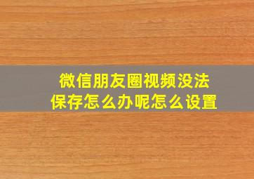 微信朋友圈视频没法保存怎么办呢怎么设置