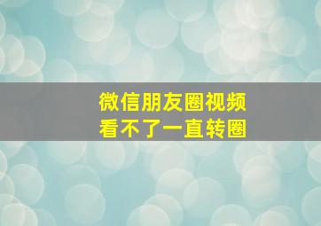 微信朋友圈视频看不了一直转圈