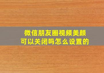 微信朋友圈视频美颜可以关闭吗怎么设置的