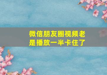 微信朋友圈视频老是播放一半卡住了