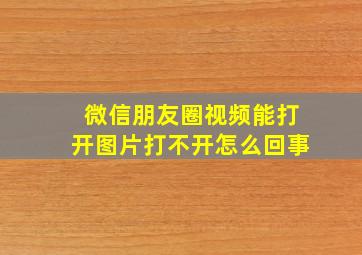 微信朋友圈视频能打开图片打不开怎么回事