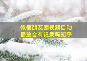 微信朋友圈视频自动播放会有记录吗知乎