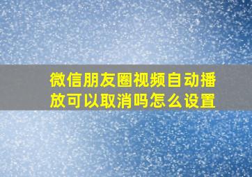 微信朋友圈视频自动播放可以取消吗怎么设置