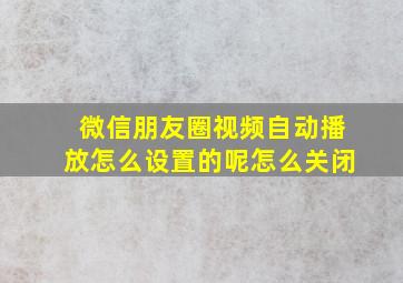 微信朋友圈视频自动播放怎么设置的呢怎么关闭