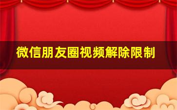 微信朋友圈视频解除限制