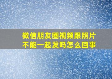 微信朋友圈视频跟照片不能一起发吗怎么回事