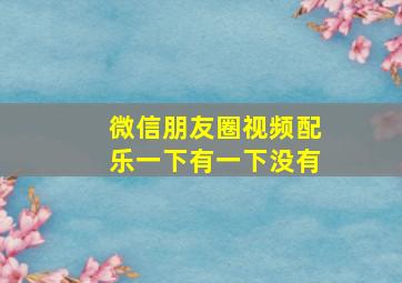 微信朋友圈视频配乐一下有一下没有